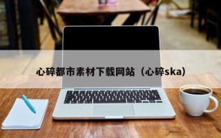 台山心碎都市素材下载网站（心碎ska）